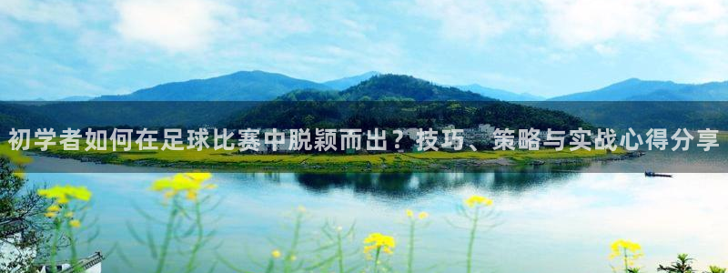 初学者如何在足球比赛中脱颖而出？技巧、策略与实战心得分享