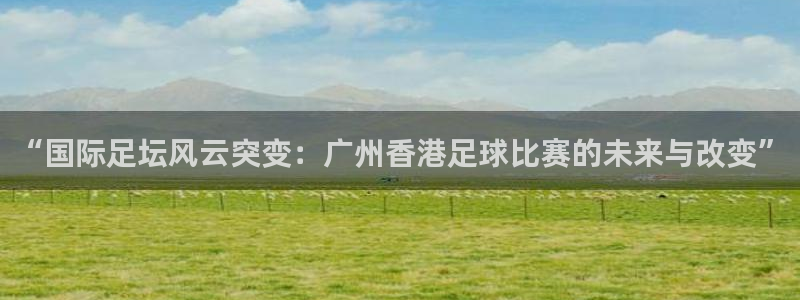 “国际足坛风云突变：广州香港足球比赛的未来与改变”