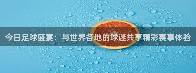 今日足球盛宴：与世界各地的球迷共享精彩赛事体验