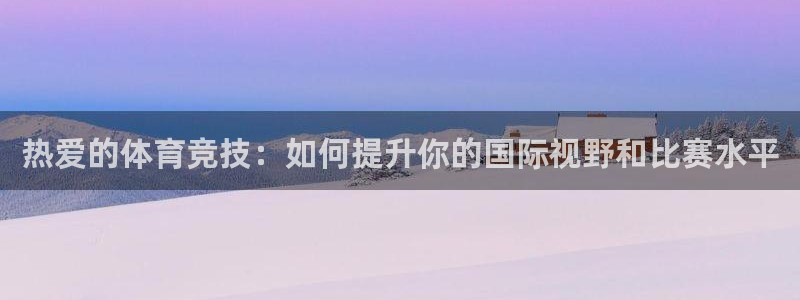 ug环球官网登录入口：热爱的体育竞技：如何提升你的国际视野和比赛水平