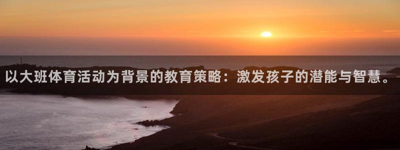 ug环球官网注册：以大班体育活动为背景的教育策略：激发孩子的潜能与智慧。