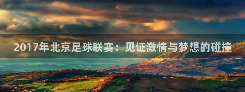 2017年北京足球联赛：见证激情与梦